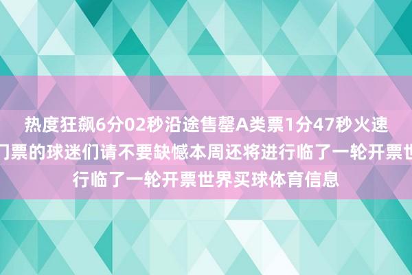 热度狂飙6分02秒沿途售罄A类票1分47秒火速售罄！莫得抢到门票的球迷们请不要缺憾本周还将进行临了一轮开票世界买球体育信息