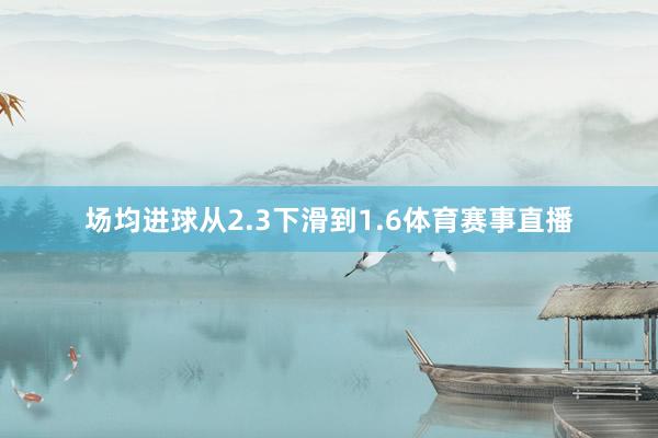 场均进球从2.3下滑到1.6体育赛事直播