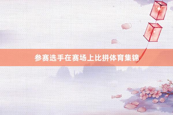 参赛选手在赛场上比拼体育集锦