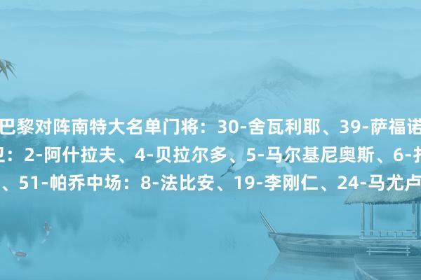 巴黎对阵南特大名单门将：30-舍瓦利耶、39-萨福诺夫、89-雷纳托·马林后卫：2-阿什拉夫、4-贝拉尔多、5-马尔基尼奥斯、6-扎巴尔尼、21-卢卡斯、51-帕乔中场：8-法比安、19-李刚仁、24-马尤卢、27-德罗、33-扎伊尔·埃梅里、87-若昂·内维斯时尚：7-克瓦拉茨赫利亚、9-贡萨洛·拉莫斯、10-登贝莱、14-杜埃、29-巴尔科拉、49-姆巴耶    体育集锦