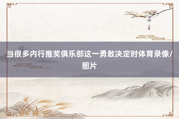 当很多内行推奖俱乐部这一勇敢决定时体育录像/图片