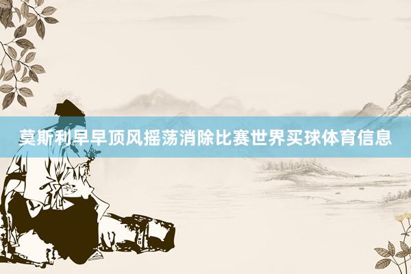 莫斯利早早顶风摇荡消除比赛世界买球体育信息