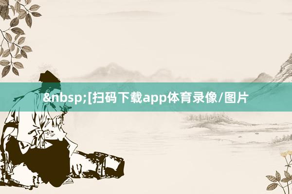 &nbsp;　　[扫码下载app体育录像/图片