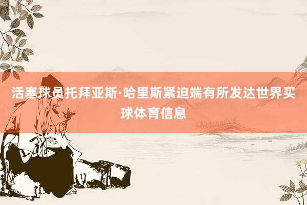 活塞球员托拜亚斯·哈里斯紧迫端有所发达世界买球体育信息