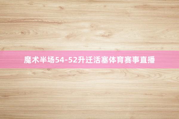 魔术半场54-52升迁活塞体育赛事直播