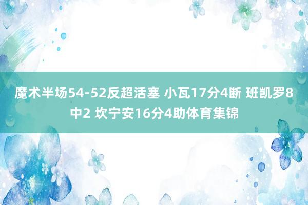 魔术半场54-52反超活塞 小瓦17分4断 班凯罗8中2 坎宁安16分4助体育集锦
