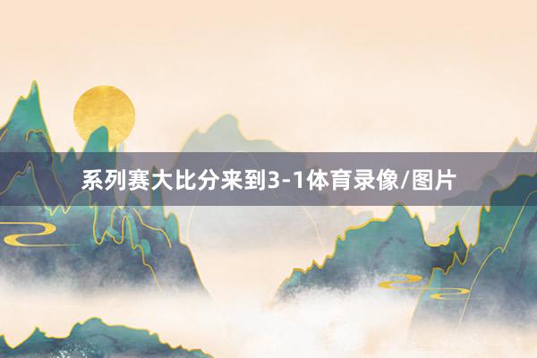 系列赛大比分来到3-1体育录像/图片