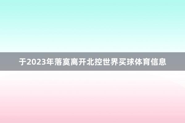 于2023年落寞离开北控世界买球体育信息