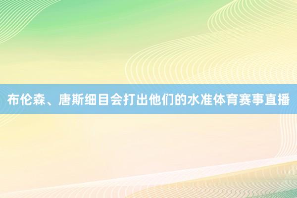 布伦森、唐斯细目会打出他们的水准体育赛事直播