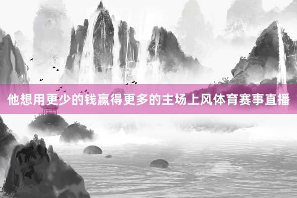 他想用更少的钱赢得更多的主场上风体育赛事直播