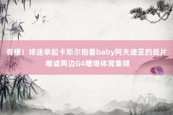 有梗！球迷举起卡斯尔抱着baby阿夫迪亚的纸片 嘲谑两边G4糟塌体育集锦