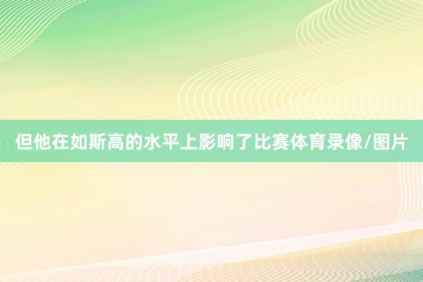 但他在如斯高的水平上影响了比赛体育录像/图片