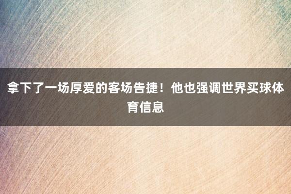 拿下了一场厚爱的客场告捷！他也强调世界买球体育信息