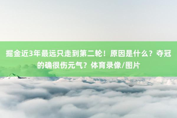 掘金近3年最远只走到第二轮!原因是什么?夺冠的确很伤元气?体育录像/图片