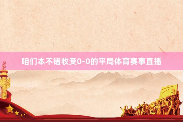 咱们本不错收受0-0的平局体育赛事直播