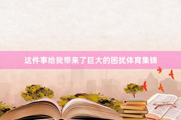 这件事给我带来了巨大的困扰体育集锦