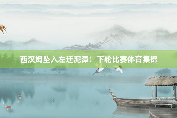 西汉姆坠入左迁泥潭！下轮比赛体育集锦
