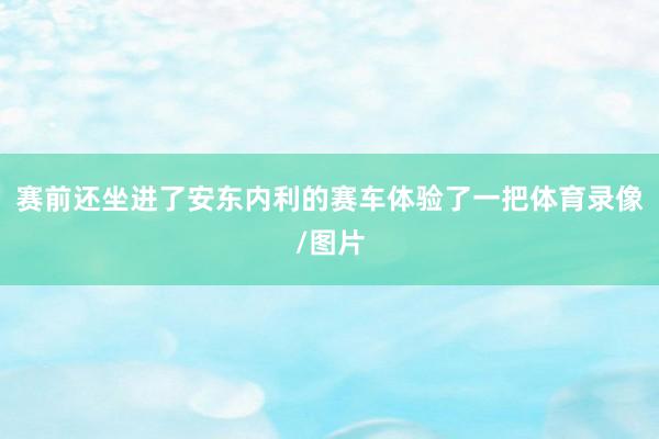 赛前还坐进了安东内利的赛车体验了一把体育录像/图片