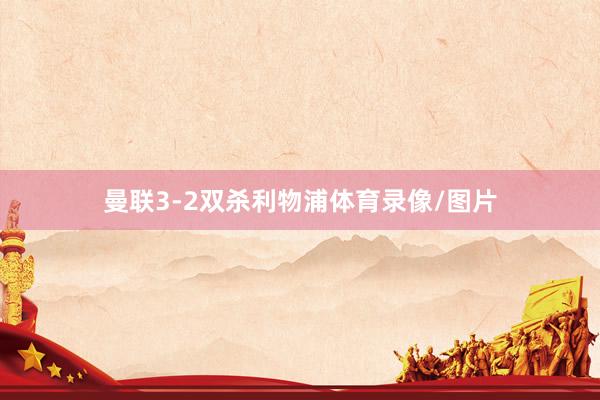 曼联3-2双杀利物浦体育录像/图片