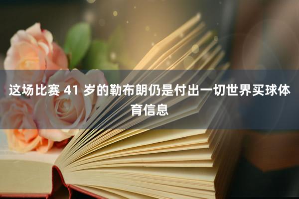 这场比赛 41 岁的勒布朗仍是付出一切世界买球体育信息