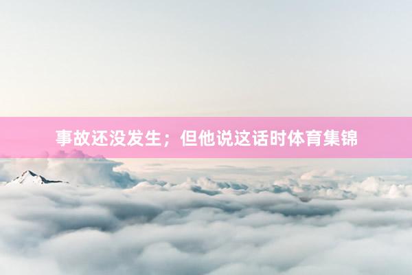 事故还没发生；但他说这话时体育集锦