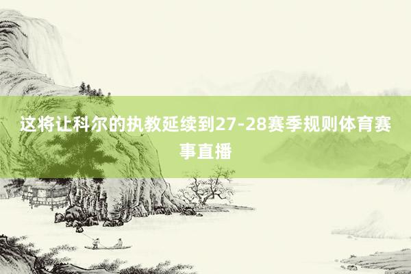 这将让科尔的执教延续到27-28赛季规则体育赛事直播