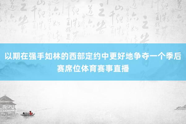 以期在强手如林的西部定约中更好地争夺一个季后赛席位体育赛事直播