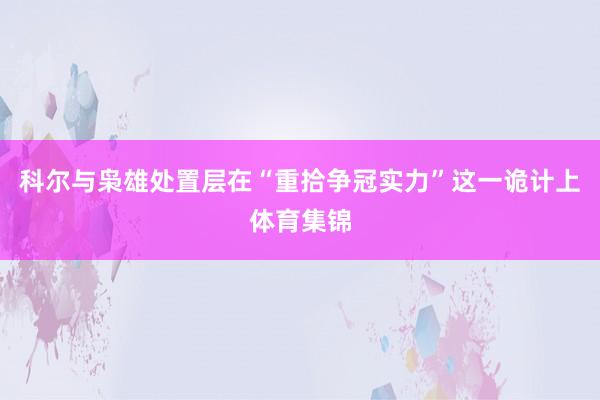 科尔与枭雄处置层在“重拾争冠实力”这一诡计上体育集锦