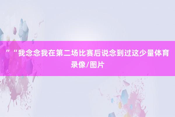 ”“我念念我在第二场比赛后说念到过这少量体育录像/图片