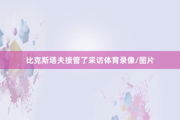 比克斯塔夫接管了采访体育录像/图片