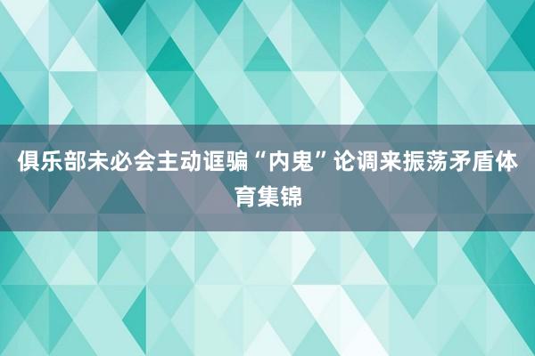 俱乐部未必会主动诓骗“内鬼”论调来振荡矛盾体育集锦