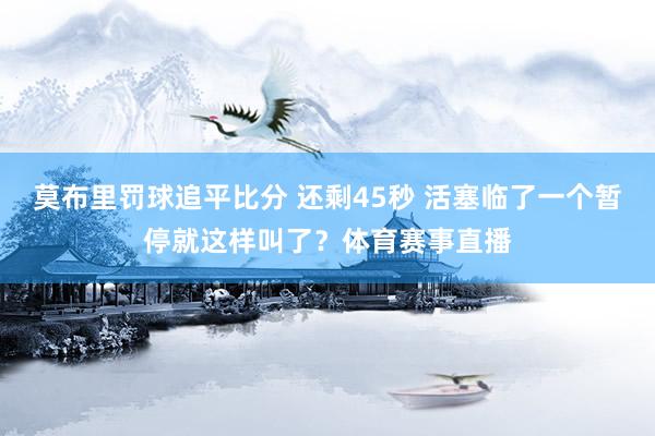 莫布里罚球追平比分 还剩45秒 活塞临了一个暂停就这样叫了？体育赛事直播