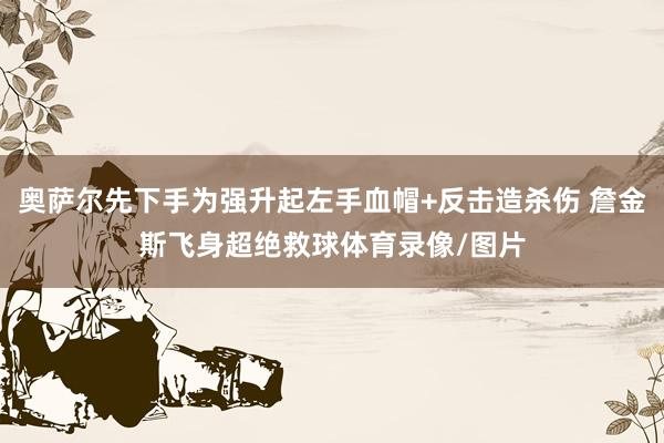奥萨尔先下手为强升起左手血帽+反击造杀伤 詹金斯飞身超绝救球体育录像/图片