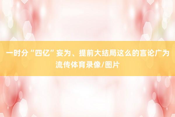 一时分“四亿”妄为、提前大结局这么的言论广为流传体育录像/图片