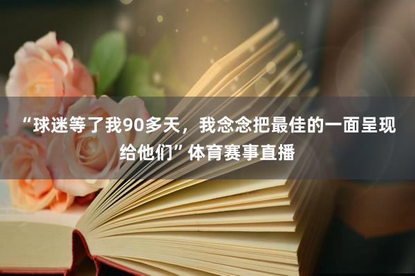 “球迷等了我90多天，我念念把最佳的一面呈现给他们”体育赛事直播