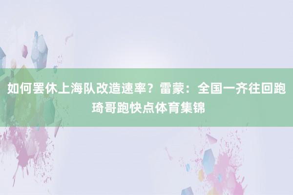 如何罢休上海队改造速率？雷蒙：全国一齐往回跑 琦哥跑快点体育集锦