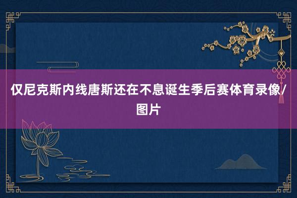 仅尼克斯内线唐斯还在不息诞生季后赛体育录像/图片