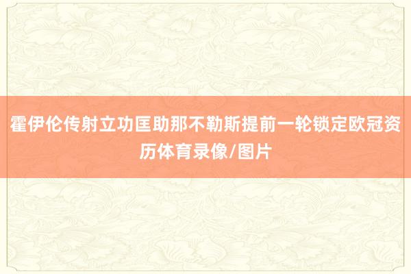 霍伊伦传射立功匡助那不勒斯提前一轮锁定欧冠资历体育录像/图片