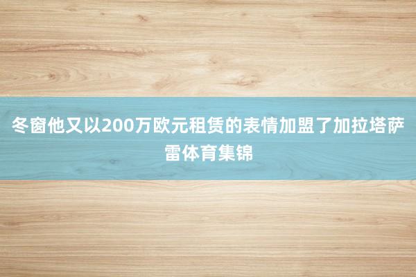 冬窗他又以200万欧元租赁的表情加盟了加拉塔萨雷体育集锦
