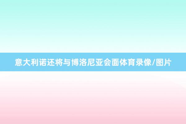 意大利诺还将与博洛尼亚会面体育录像/图片