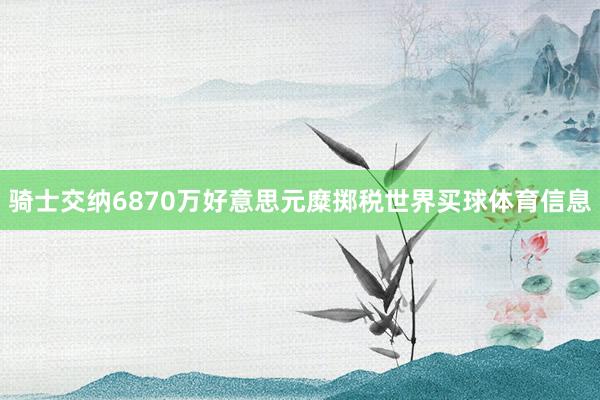 骑士交纳6870万好意思元糜掷税世界买球体育信息