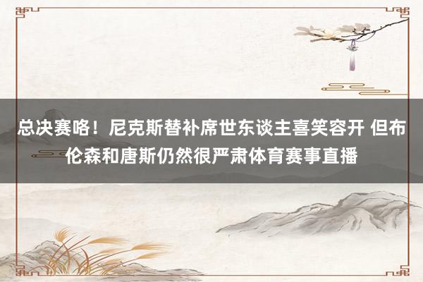 总决赛咯！尼克斯替补席世东谈主喜笑容开 但布伦森和唐斯仍然很严肃体育赛事直播