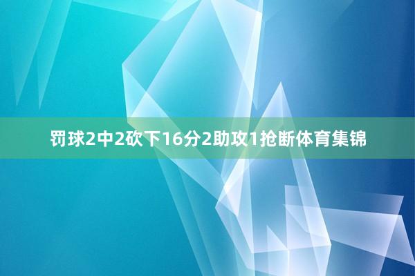 罚球2中2砍下16分2助攻1抢断体育集锦